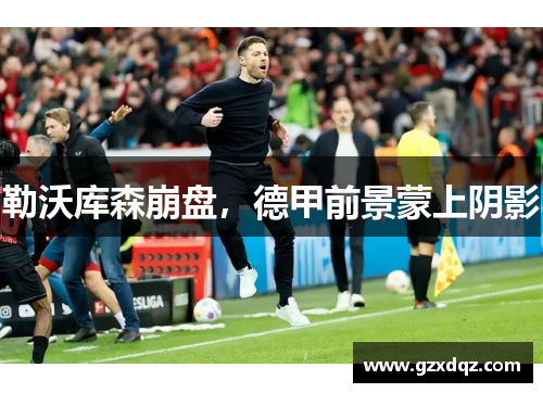 勒沃库森崩盘，德甲前景蒙上阴影