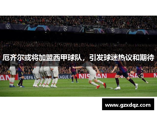 厄齐尔或将加盟西甲球队，引发球迷热议和期待