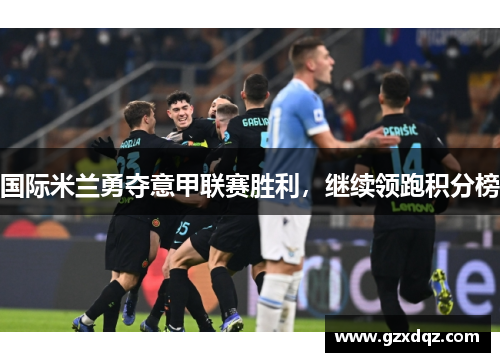 国际米兰勇夺意甲联赛胜利，继续领跑积分榜