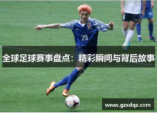 全球足球赛事盘点：精彩瞬间与背后故事