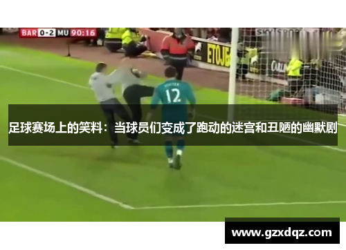 足球赛场上的笑料：当球员们变成了跑动的迷宫和丑陋的幽默剧