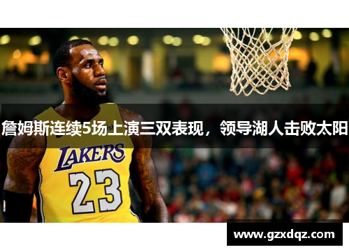 詹姆斯连续5场上演三双表现，领导湖人击败太阳