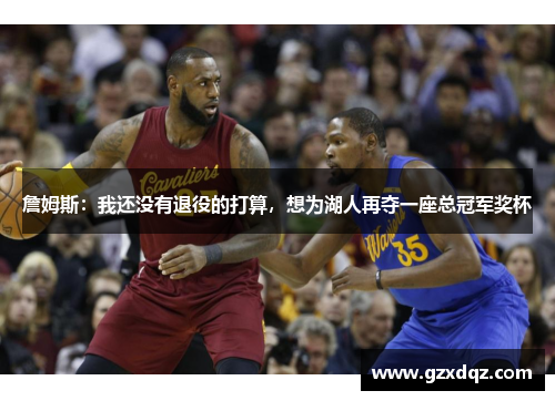 詹姆斯：我还没有退役的打算，想为湖人再夺一座总冠军奖杯