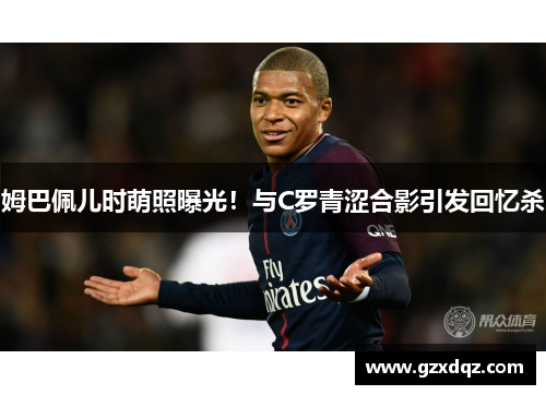 姆巴佩儿时萌照曝光！与C罗青涩合影引发回忆杀