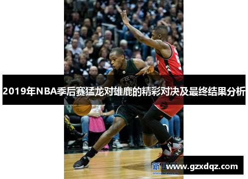 2019年NBA季后赛猛龙对雄鹿的精彩对决及最终结果分析