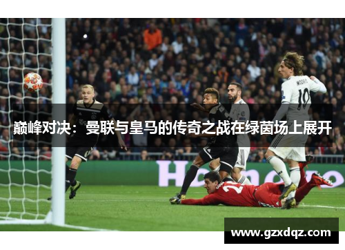巅峰对决：曼联与皇马的传奇之战在绿茵场上展开