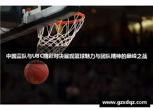中国蓝队与UBC精彩对决展现篮球魅力与团队精神的巅峰之战