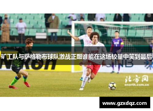 矿工队与萨格勒布球队激战正酣谁能在这场较量中笑到最后